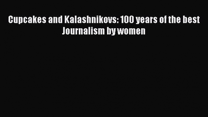 Cupcakes and Kalashnikovs: 100 years of the best Journalism by women  Free Books