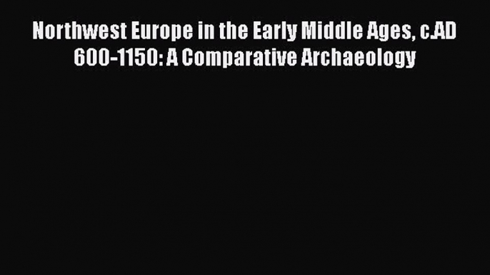 Northwest Europe in the Early Middle Ages c.AD 600-1150: A Comparative Archaeology  Free Books