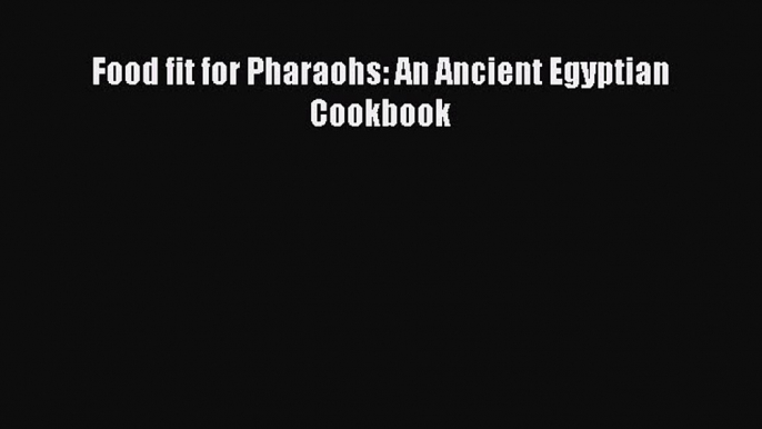 Food fit for Pharaohs: An Ancient Egyptian Cookbook  Free Books