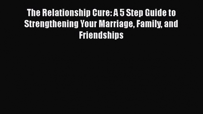 The Relationship Cure: A 5 Step Guide to Strengthening Your Marriage Family and Friendships