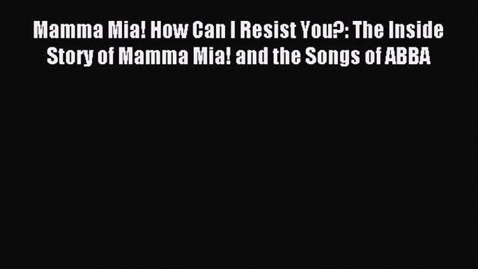 [PDF Download] Mamma Mia! How Can I Resist You?: The Inside Story of Mamma Mia! and the Songs