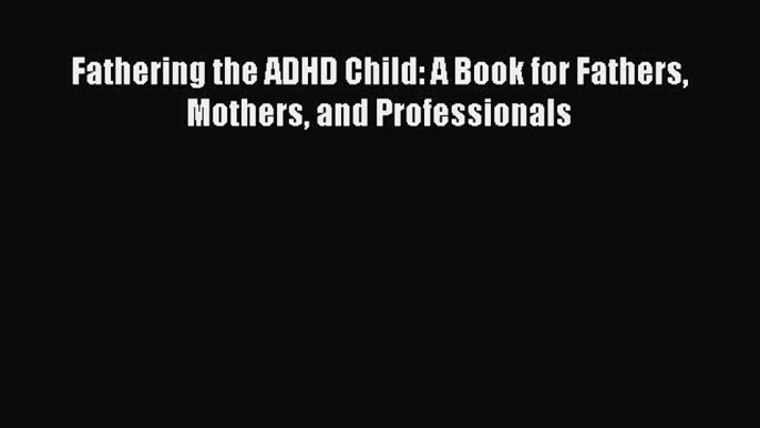 Fathering the ADHD Child: A Book for Fathers Mothers and Professionals  Free Books