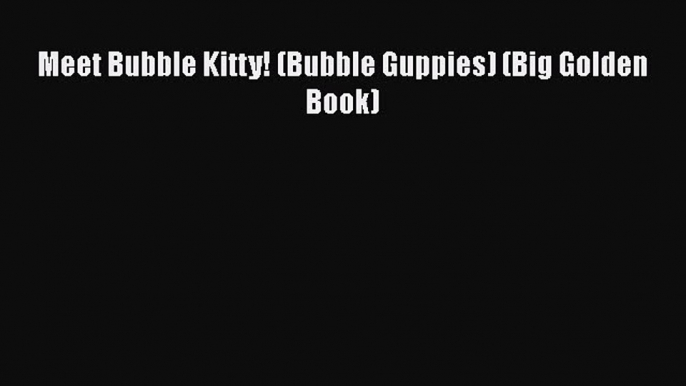 [PDF Download] Meet Bubble Kitty! (Bubble Guppies) (Big Golden Book) [PDF] Online