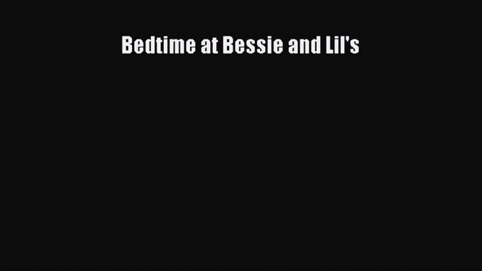 [PDF Download] Bedtime at Bessie and Lil's [Read] Full Ebook