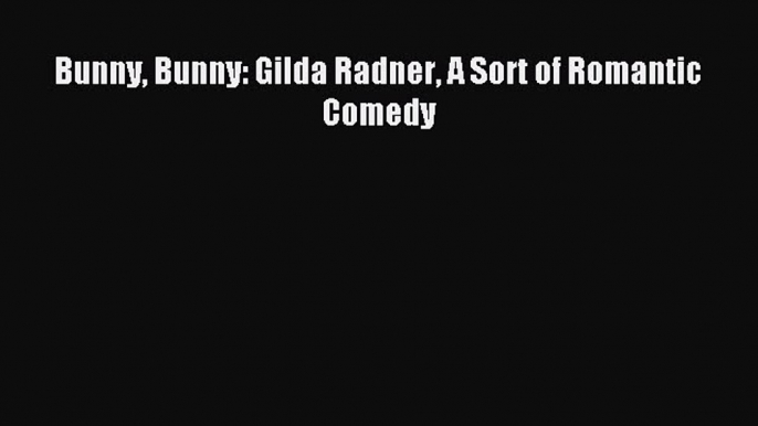 (PDF Download) Bunny Bunny: Gilda Radner A Sort of Romantic Comedy PDF