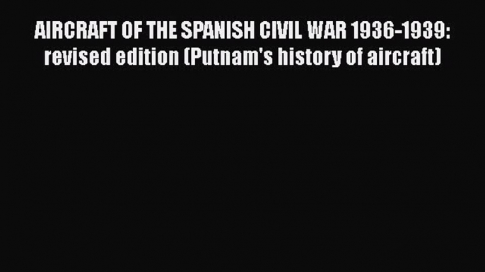 [PDF Download] AIRCRAFT OF THE SPANISH CIVIL WAR 1936-1939: revised edition (Putnam's history