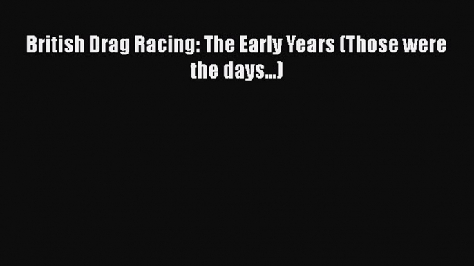 [PDF Download] British Drag Racing: The Early Years (Those were the days...) [Download] Full