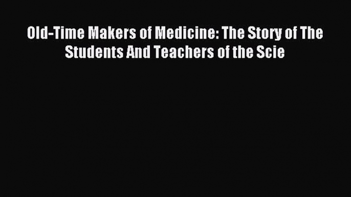 (PDF Download) Old-Time Makers of Medicine: The Story of The Students And Teachers of the Scie