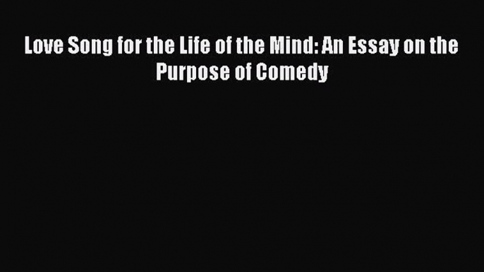 (PDF Download) Love Song for the Life of the Mind: An Essay on the Purpose of Comedy Read Online