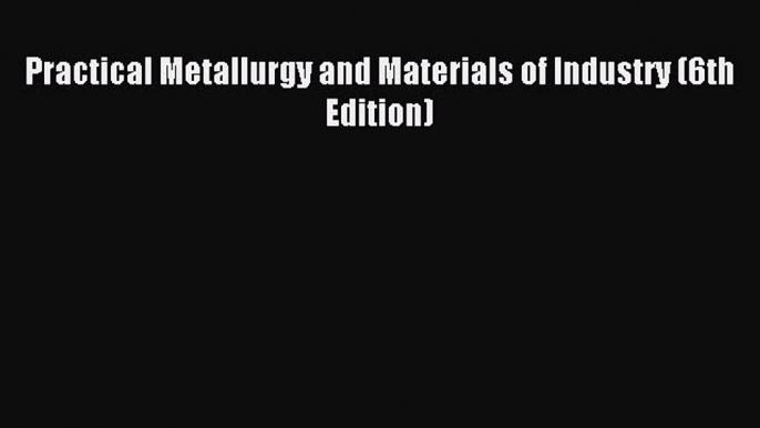 (PDF Download) Practical Metallurgy and Materials of Industry (6th Edition) Read Online