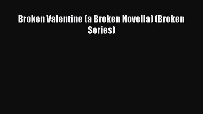 (PDF Download) Broken Valentine (a Broken Novella) (Broken Series) Read Online