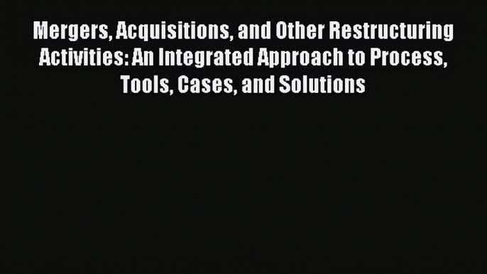 Mergers Acquisitions and Other Restructuring Activities: An Integrated Approach to Process