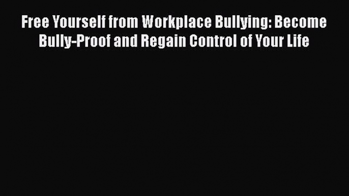 [PDF Download] Free Yourself from Workplace Bullying: Become Bully-Proof and Regain Control