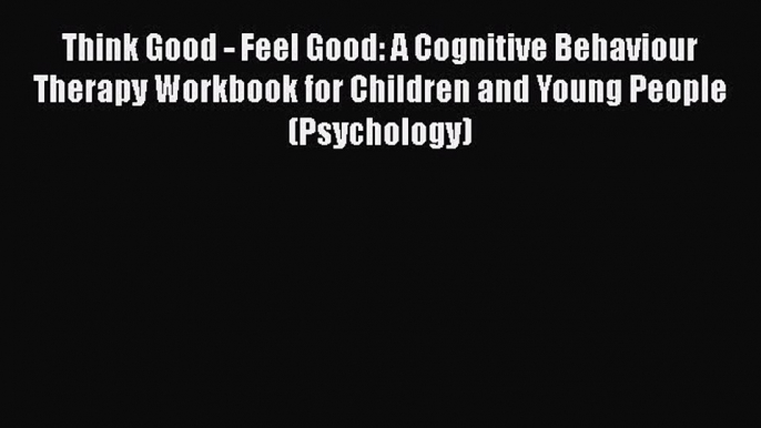 Think Good - Feel Good: A Cognitive Behaviour Therapy Workbook for Children and Young People