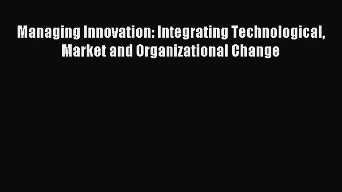 (PDF Download) Managing Innovation: Integrating Technological Market and Organizational Change