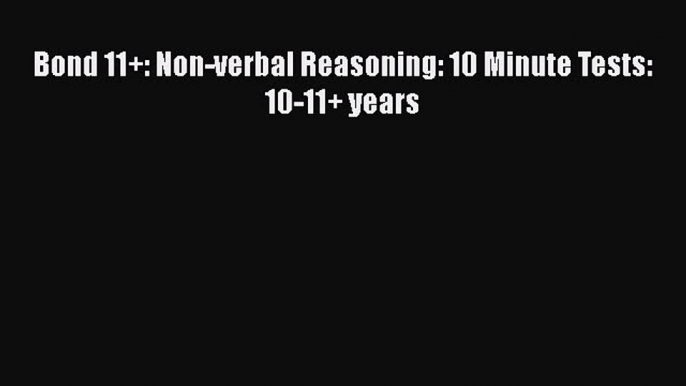 Bond 11+: Non-verbal Reasoning: 10 Minute Tests: 10-11+ years  Read Online Book