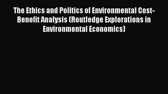 The Ethics and Politics of Environmental Cost-Benefit Analysis (Routledge Explorations in Environmental