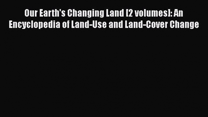 Our Earth's Changing Land [2 volumes]: An Encyclopedia of Land-Use and Land-Cover Change  Free