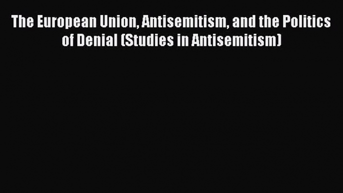 The European Union Antisemitism and the Politics of Denial (Studies in Antisemitism)  Read