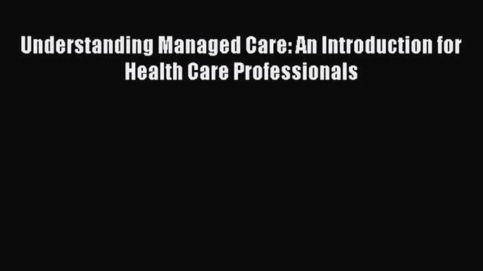 Understanding Managed Care: An Introduction for Health Care Professionals  Free Books