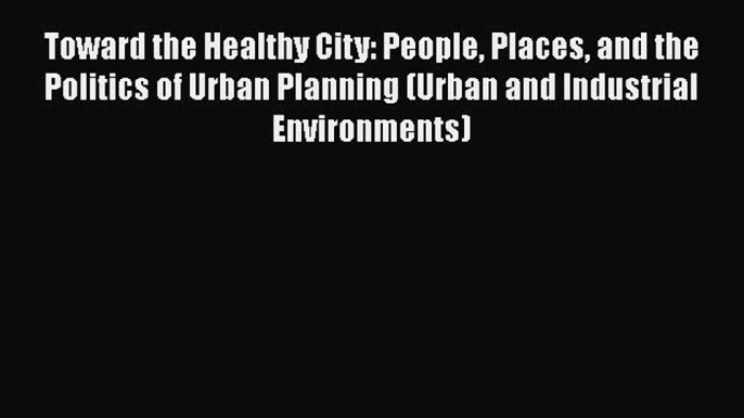 Toward the Healthy City: People Places and the Politics of Urban Planning (Urban and Industrial