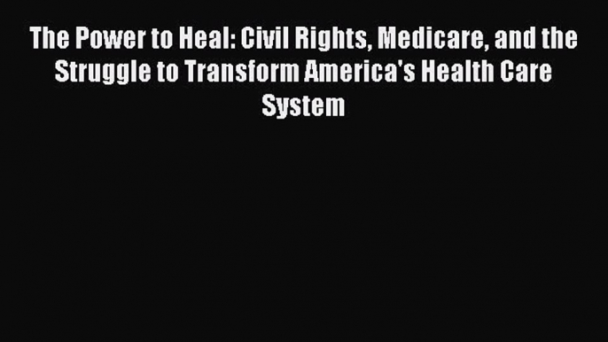 The Power to Heal: Civil Rights Medicare and the Struggle to Transform America's Health Care