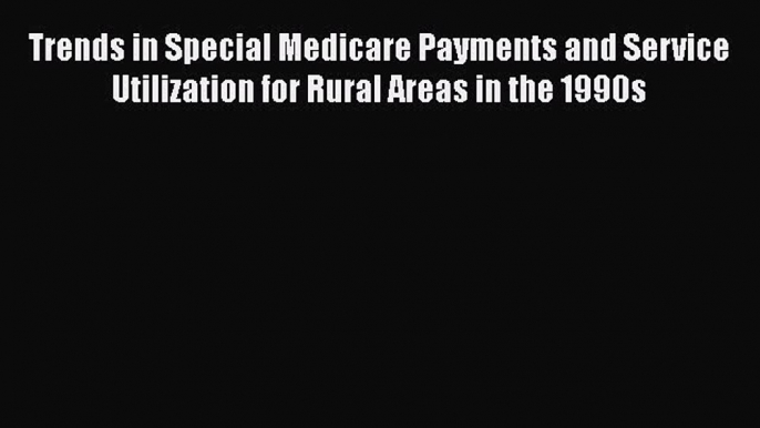 Trends in Special Medicare Payments and Service Utilization for Rural Areas in the 1990s  Free