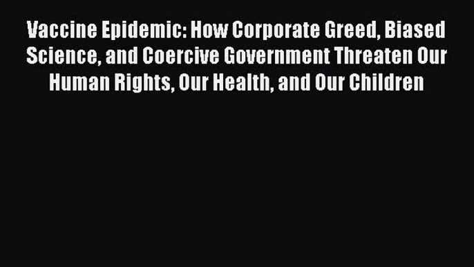 Vaccine Epidemic: How Corporate Greed Biased Science and Coercive Government Threaten Our Human