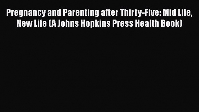 Pregnancy and Parenting after Thirty-Five: Mid Life New Life (A Johns Hopkins Press Health