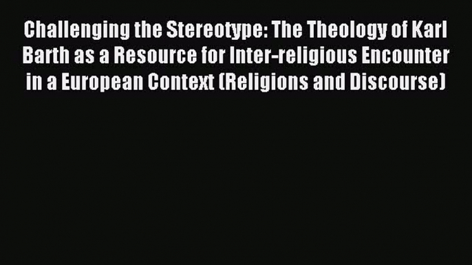 (PDF Download) Challenging the Stereotype: The Theology of Karl Barth as a Resource for Inter-religious