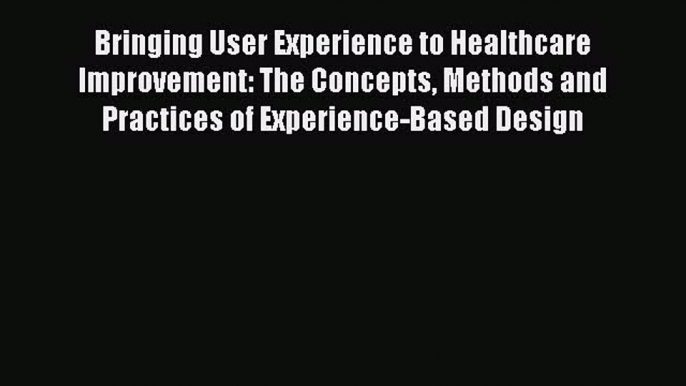 Bringing User Experience to Healthcare Improvement: The Concepts Methods and Practices of Experience-Based