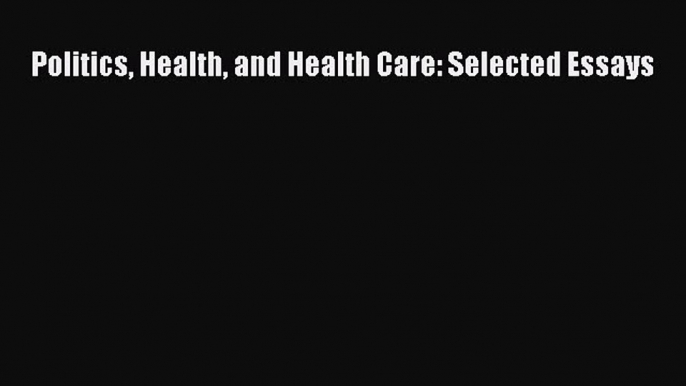 Politics Health and Health Care: Selected Essays  Free Books