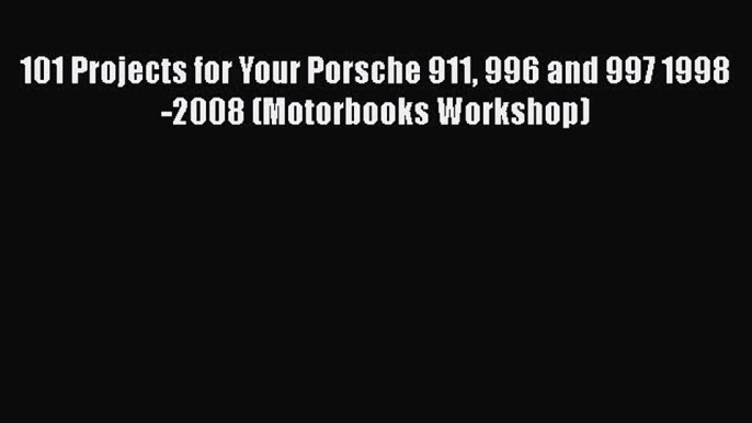 PDF Download 101 Projects for Your Porsche 911 996 and 997 1998-2008 (Motorbooks Workshop)