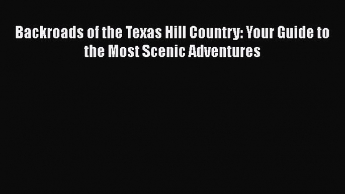 Backroads of the Texas Hill Country: Your Guide to the Most Scenic Adventures  Free Books