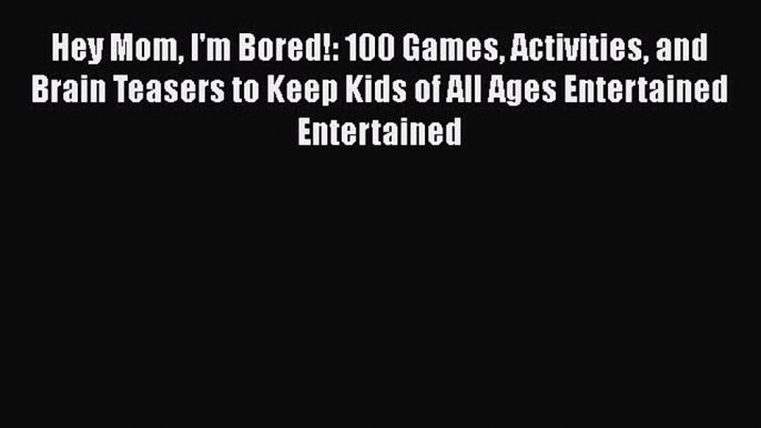 Hey Mom I'm Bored!: 100 Games Activities and Brain Teasers to Keep Kids of All Ages Entertained