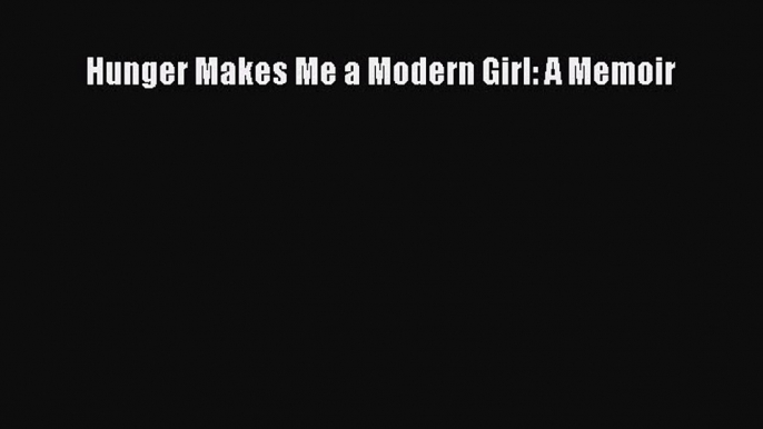 (PDF Download) Hunger Makes Me a Modern Girl: A Memoir Download