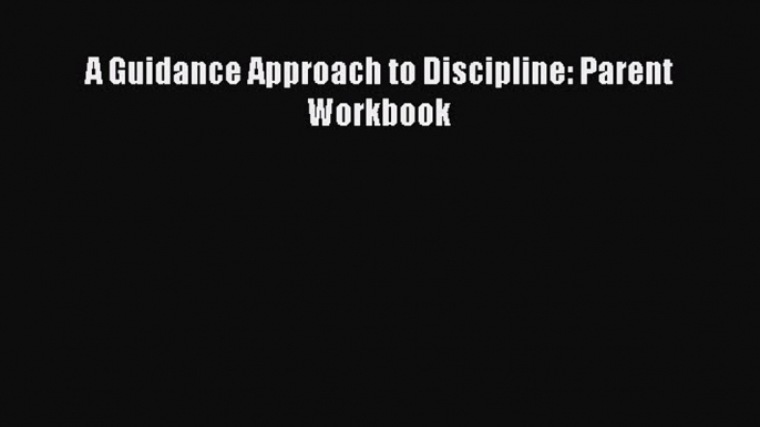 A Guidance Approach to Discipline: Parent Workbook  Free Books