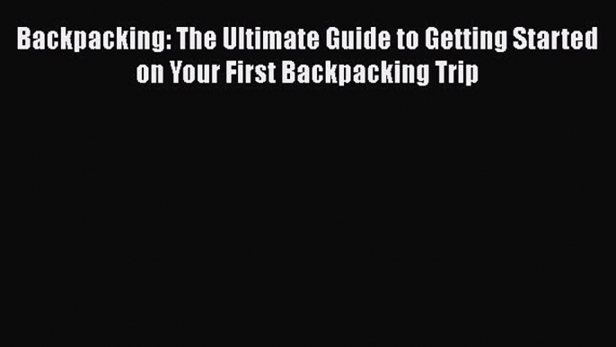 Backpacking: The Ultimate Guide to Getting Started on Your First Backpacking Trip  Free Books