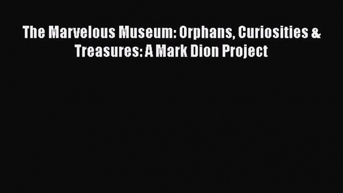 [PDF Download] The Marvelous Museum: Orphans Curiosities & Treasures: A Mark Dion Project [Download]