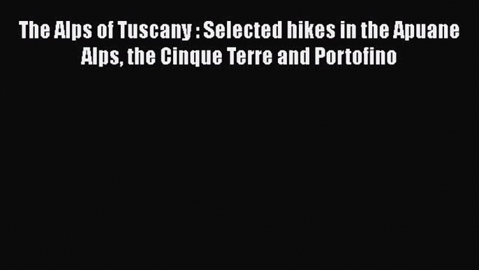 [PDF Download] The Alps of Tuscany : Selected hikes in the Apuane Alps the Cinque Terre and
