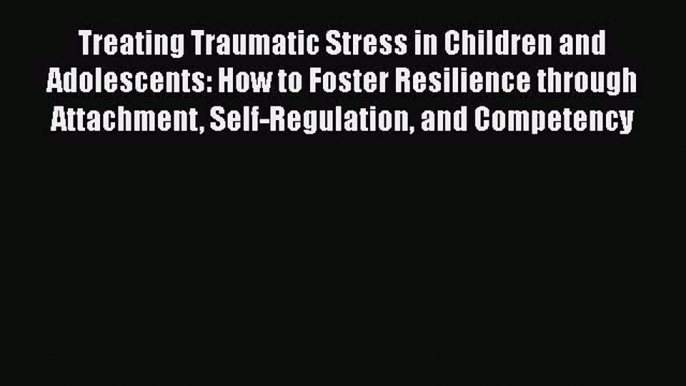 Treating Traumatic Stress in Children and Adolescents: How to Foster Resilience through Attachment