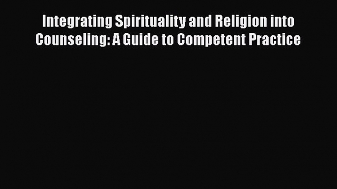 Integrating Spirituality and Religion into Counseling: A Guide to Competent Practice  Free