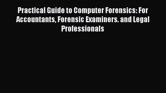 Practical Guide to Computer Forensics: For Accountants Forensic Examiners. and Legal Professionals