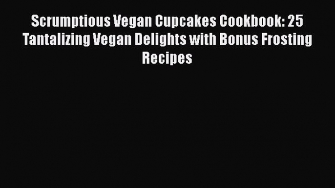 Scrumptious Vegan Cupcakes Cookbook: 25 Tantalizing Vegan Delights with Bonus Frosting Recipes