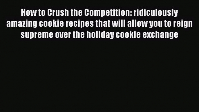 How to Crush the Competition: ridiculously amazing cookie recipes that will allow you to reign