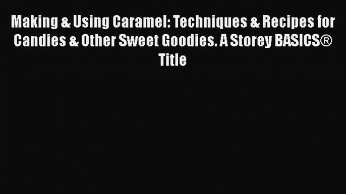 Making & Using Caramel: Techniques & Recipes for Candies & Other Sweet Goodies. A Storey BASICS®