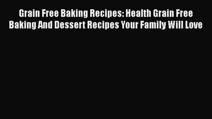 Grain Free Baking Recipes: Health Grain Free Baking And Dessert Recipes Your Family Will Love