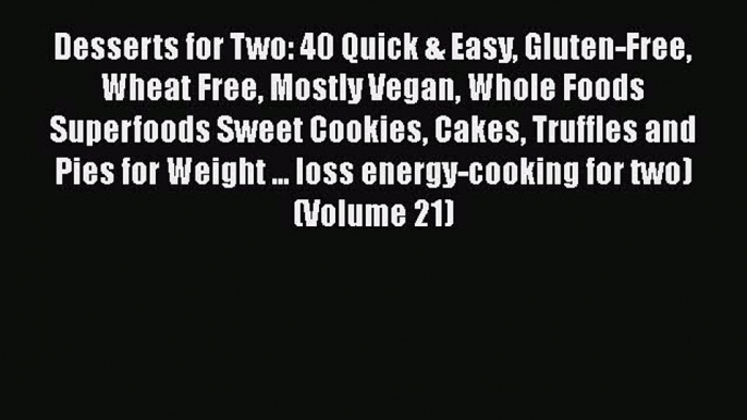 Desserts for Two: 40 Quick & Easy Gluten-Free Wheat Free Mostly Vegan Whole Foods Superfoods