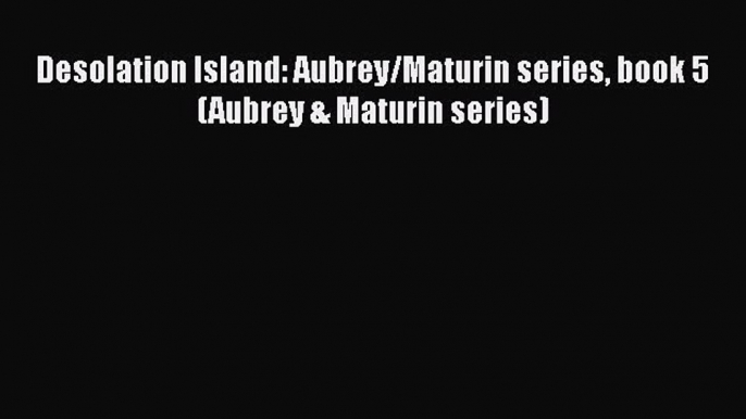 Desolation Island: Aubrey/Maturin series book 5 (Aubrey & Maturin series) Read Online PDF