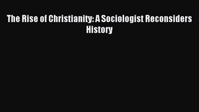 (PDF Download) The Rise of Christianity: A Sociologist Reconsiders History Download